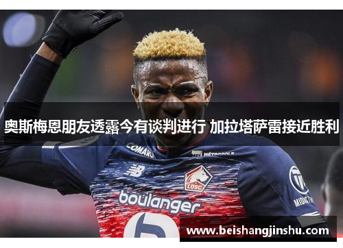 奥斯梅恩朋友透露今有谈判进行 加拉塔萨雷接近胜利