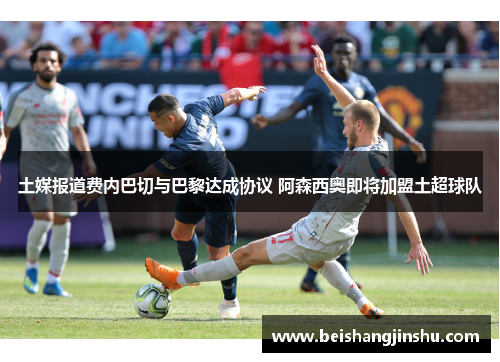 土媒报道费内巴切与巴黎达成协议 阿森西奥即将加盟土超球队 土媒报道费内巴切与巴黎达成协议 阿森西奥即将加盟土超球队
